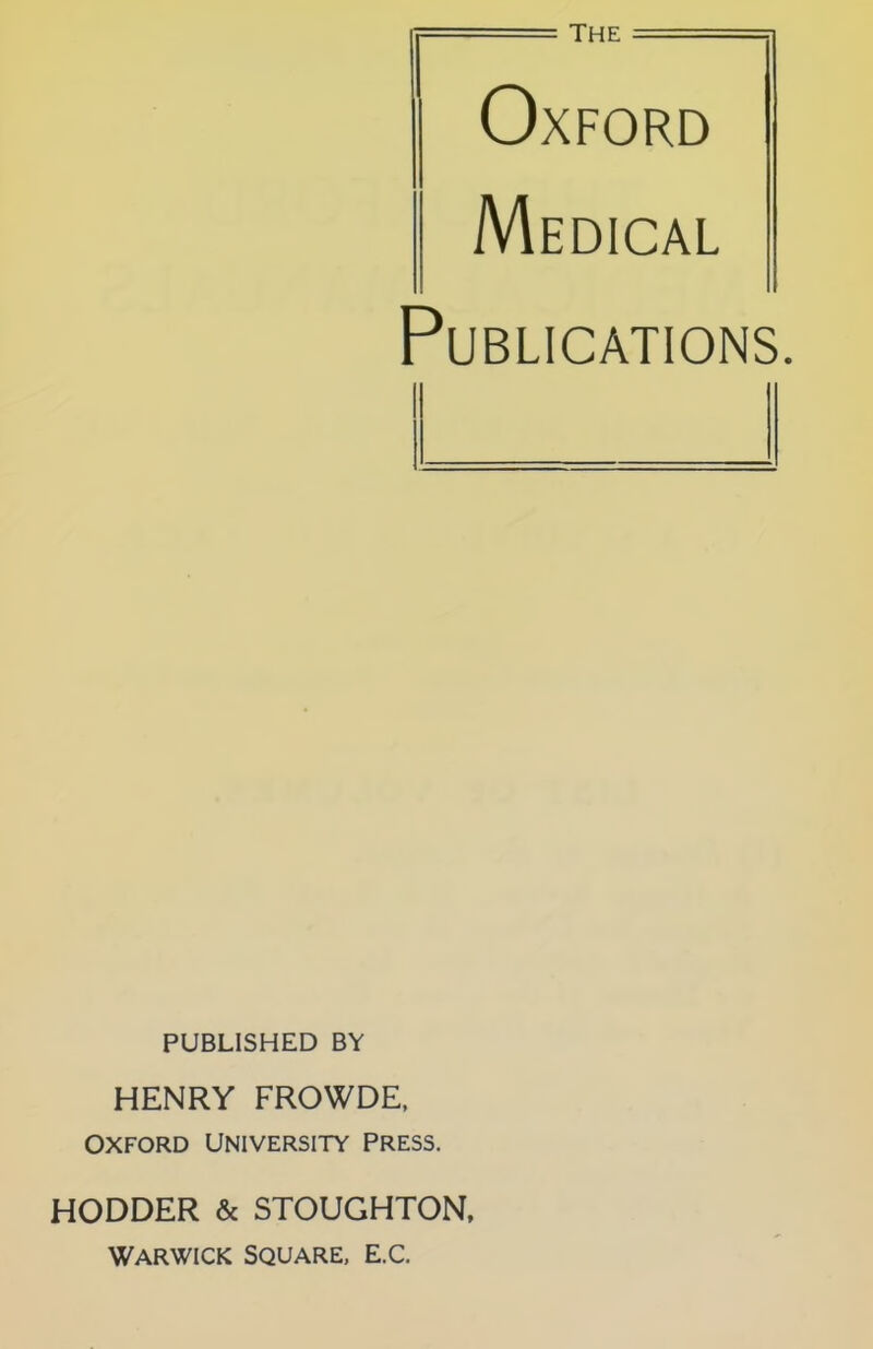 —■ ■■ the Oxford Medical Publications. PUBLISHED BY HENRY FROWDE, OXFORD UNIVERSITY PRESS. HODDER & STOUGHTON, Warwick Square, e.c.