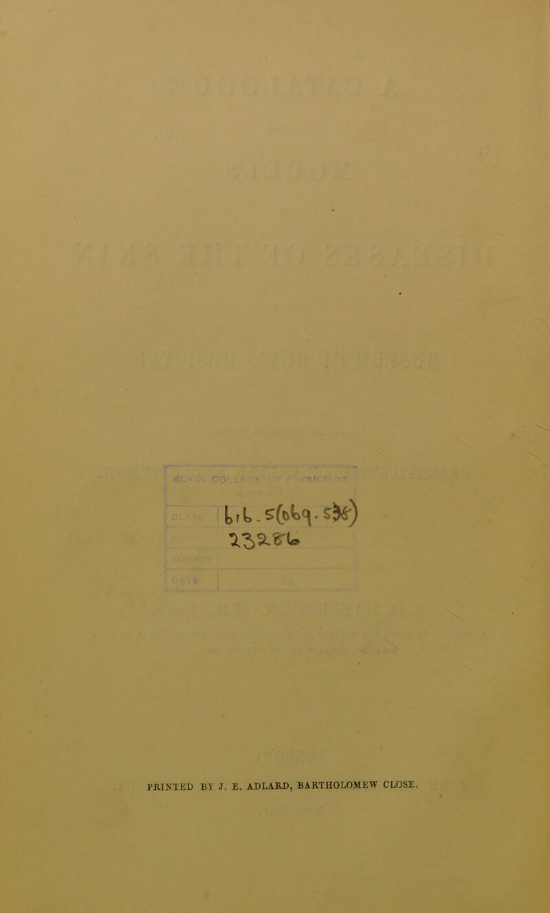 ^ I [>fi> 132-S'!* PRINTED BY J. E. ADLARD, BARTHOLOMEW CLOSE.