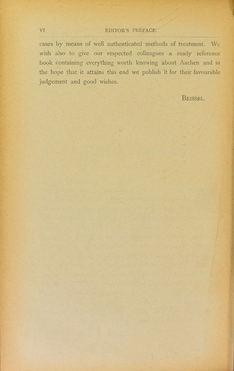 cases by means of well authenticated methods of treatment. We wish also to give our respected colleagues a ready reference book containing everything worth knowing about Aachen and in the hope that it attains this end we publish it for their favourable judgement and good wishes. Beissel.