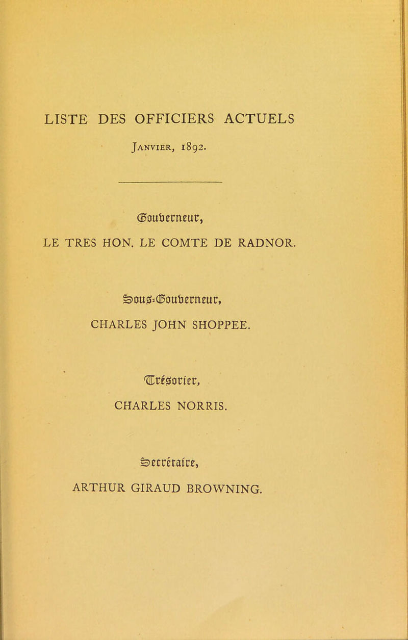 LISTE DES OFFICIERS ACTUELS Janvier, 1892. (Bottbcrneur, LE TRES HON. LE COMTE DE RADNOR. SousS*(I5oufcenteur, CHARLES JOHN SHOPPEE. ^rfgorier, CHARLES NORRIS. Secretaire, ARTHUR GIRAUD BROWNING.
