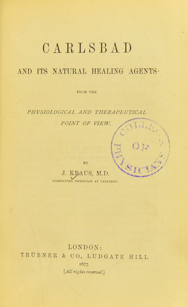 CARLSBAD AND ITS NATURAL HEALING AGENTS- FROM THE PHYSIOLOGICAL AND THERAPEUTICAL LONDON: TRUBNER k CO., LUDGATE HILL. 1877. S^All rights reserved.]