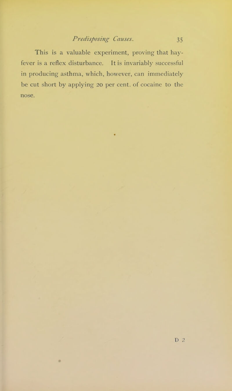 This is a valuable experiment, proving that hay- fever is a reflex disturbance. It is invariably successful in producing asthma, which, however, can immediately be cut short by applying 20 per cent, of cocaine to the nose.