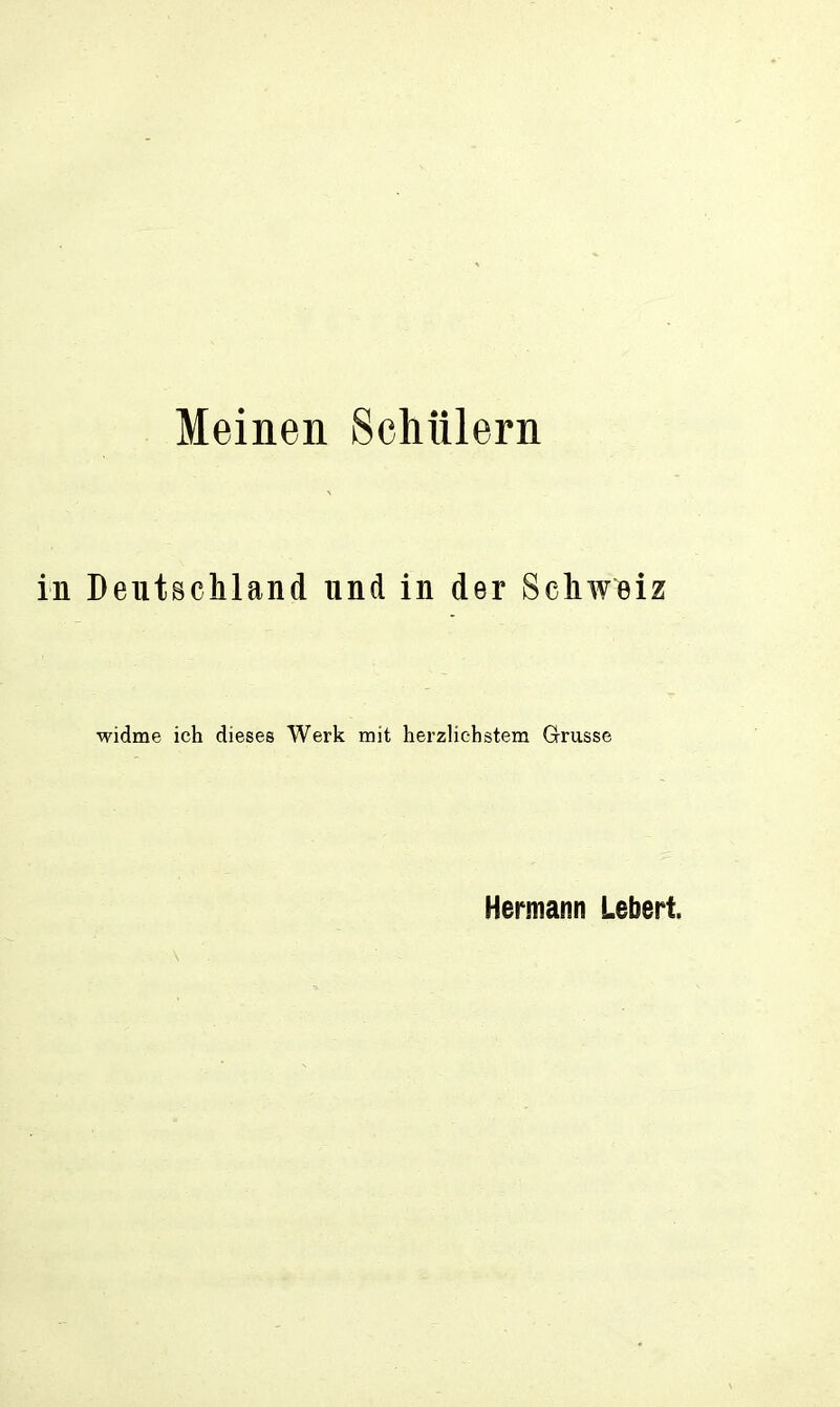 Meinen Schülern in Deutschland und in der Schweiz widme ich dieses Werk mit herzlichstem Grusse
