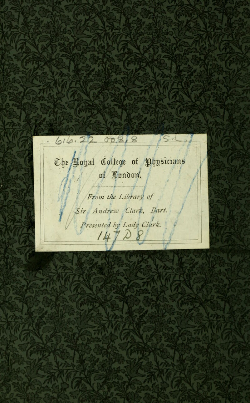 ogal College of Ujjusinans of ^onbonf. Front the Library of Sir Andrew Clark, Bart. if. / Presented by Lady Clark.