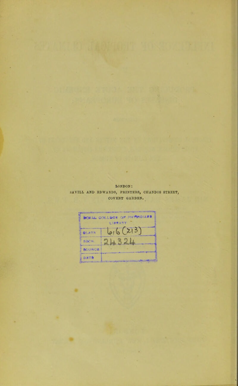 LONDON: SAVILL AND EDWARDS, PRINTERS, CHANDOS STREET, COVENT GARDEN. COCLSGt or rlV^WOlA** ip Ip i (a 0^ 5 ftfX'h. t aou*ca ■7 s A’ rit f . - »» -w. -•» •* *•
