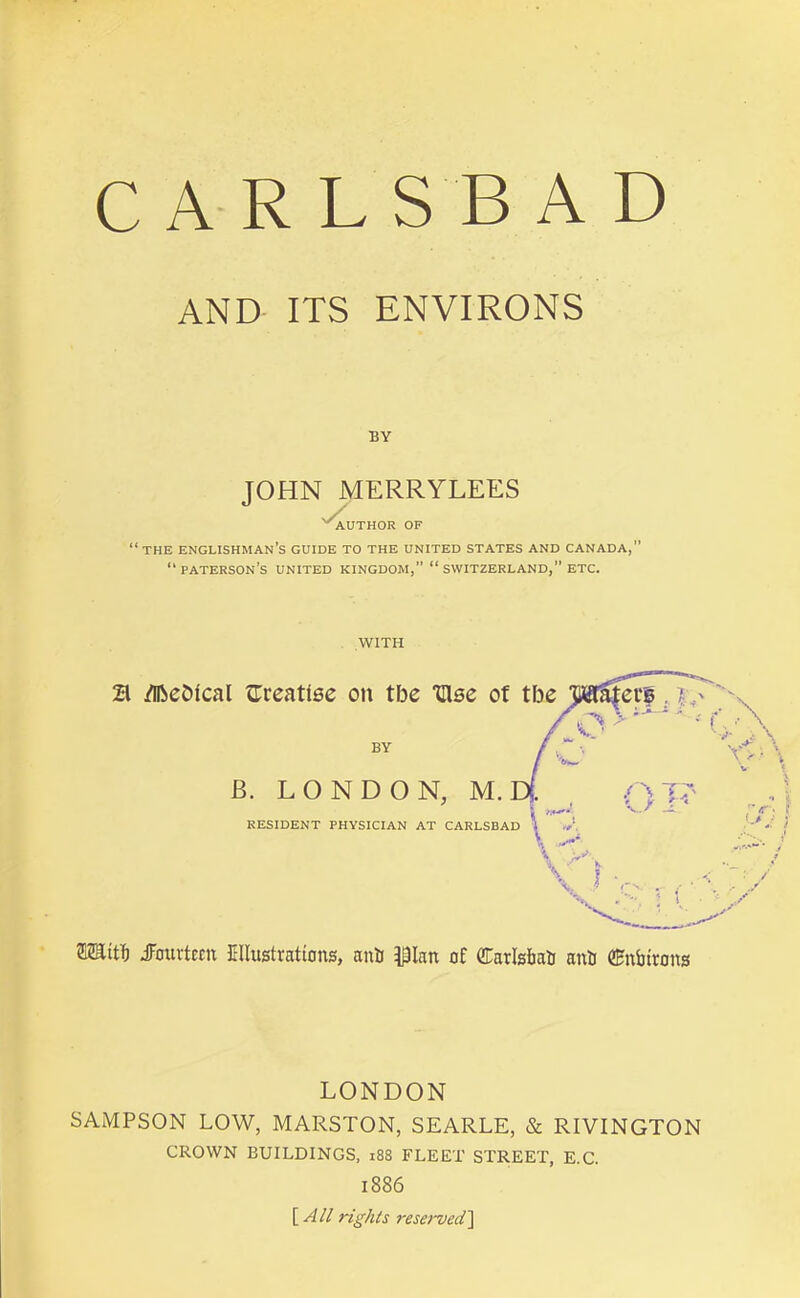 AND ITS ENVIRONS BY JOHN MERRYLEES 'author of “the Englishman’s guide to the united states and Canada,” “paterson’s united kingdom,” “ Switzerland,” etc. with SSStrt .fourteen Ellustrations, anti Pan of darls&atJ anti GEnbttons LONDON SAMPSON LOW, MARSTON, SEARLE, & RIVINGTON CROWN BUILDINGS, 188 FLEET STREET, E.C. l886 [ All rights reserved]