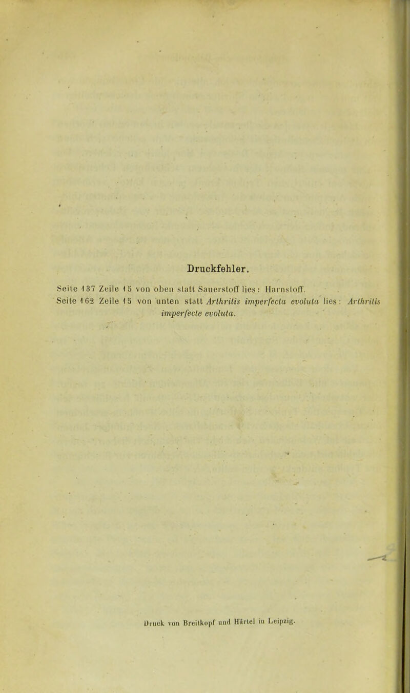 Druckfehler. Seite 137 Zeile 15 von oben stall SauersloiT lies: HnrnslolT. Seile 162 Zeile 15 von unlen stall Arthritis imperfecta evoluta lies: Arthritis imperfecle evoluta. Diuek vou Breilkopf uad Hiirlel in Leipzig.
