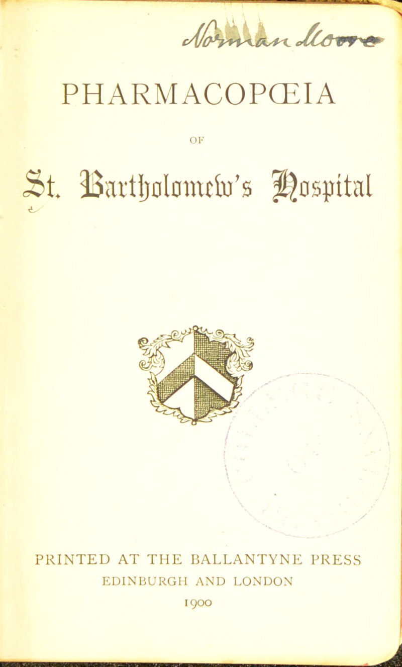 ^ PHARMACOPOEIA 2>t Bartljolomctu’s hospital PRINTED AT THE BALLANTYNE PRESS EDINBURGH AND LONDON 1900