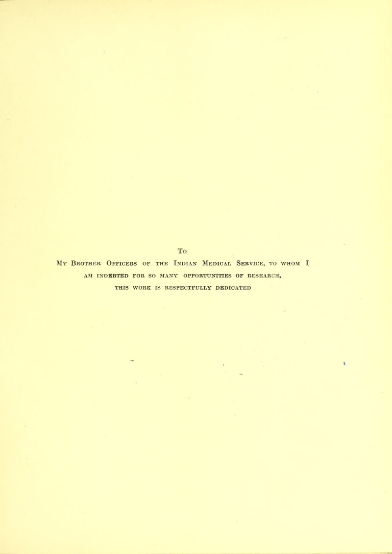 To My Brother Officers of the Indian Medical Service, to whom I AM INDEBTED FOR SO MANY OPPORTUNITIES OF RESEARCH, THIS WORK IS RESPECTFULLY DEDICATED
