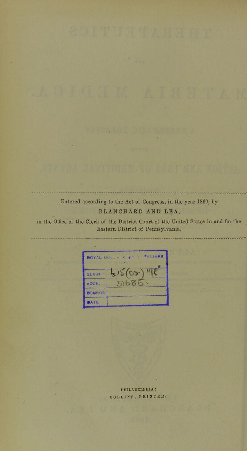 Entered according to the Act of Congress, in the year 1860, by BLANCHARD AND LEA, the Office of the Clerk of the District Court of the United States in and for the Eastern District of Pennsylvania. l»OVALOOL. - K 4 ' - GLA3-* AOCV. aowKon •ATfc t PUILADELPIIIA : COLLINS, PKINTEB