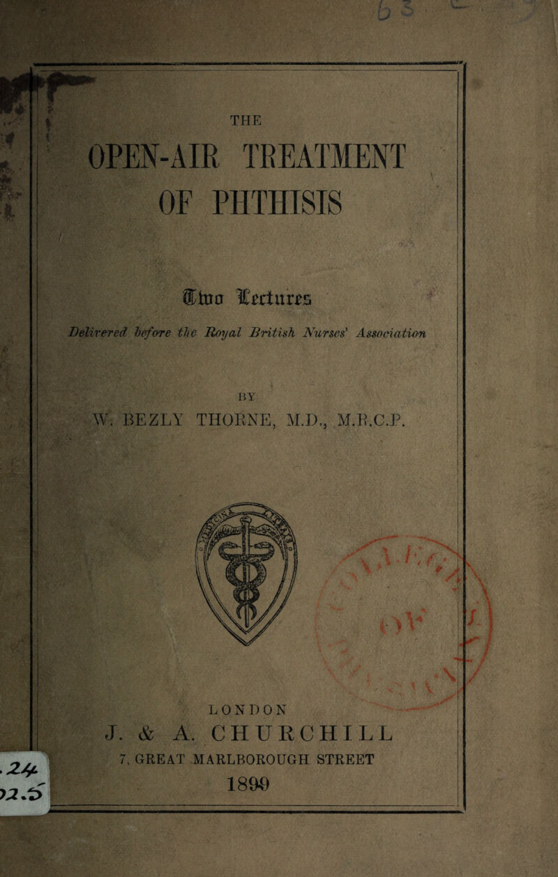 THE OPEN-AIR TREATMENT OF PHTHISIS ®too Ittiura Delivered before the Royal British Nurses' Association BY W. BEZLY THORNE, M.D., M.R.CJP. LONDON J. & A. CHURCHILL 7. GREAT MARLBOROUGH STREET 1890