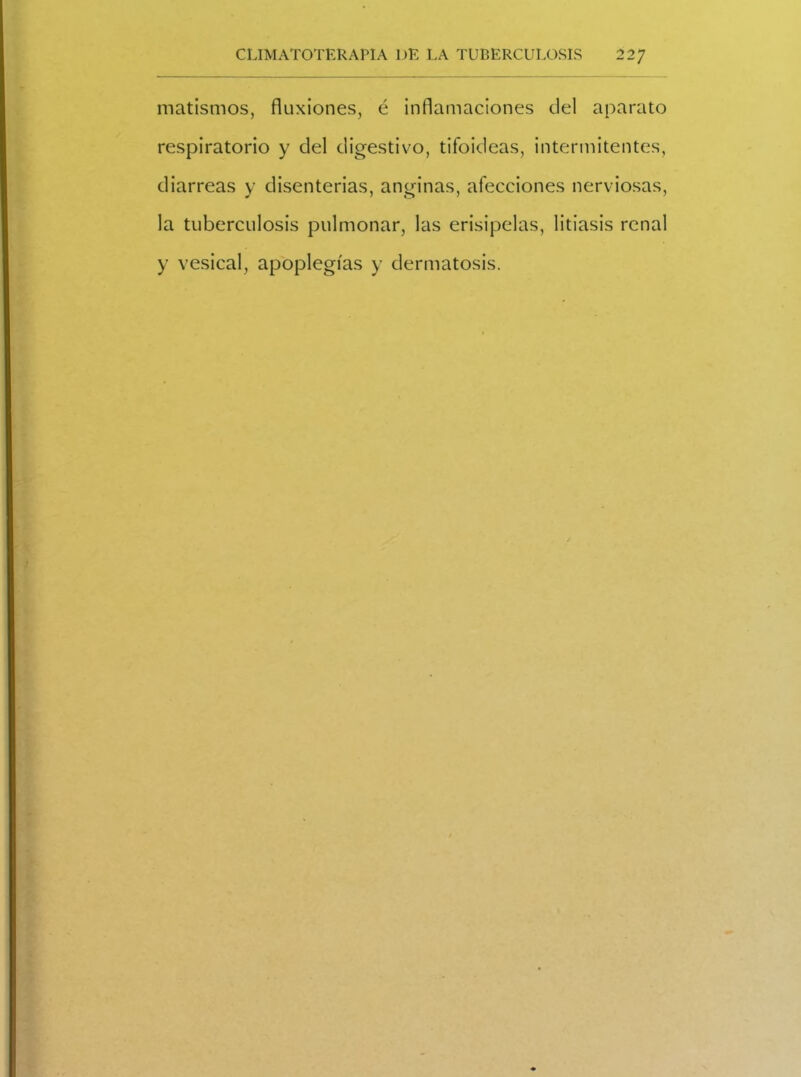 matismos, fluxiones, é inflamaciones del aparato respiratorio y del digestivo, tifoideas, intermitentes, diarreas y disenterias, anginas, afecciones nerviosas, la tuberculosis pulmonar, las erisipelas, litiasis renal y vesical, apoplegías y dermatosis.