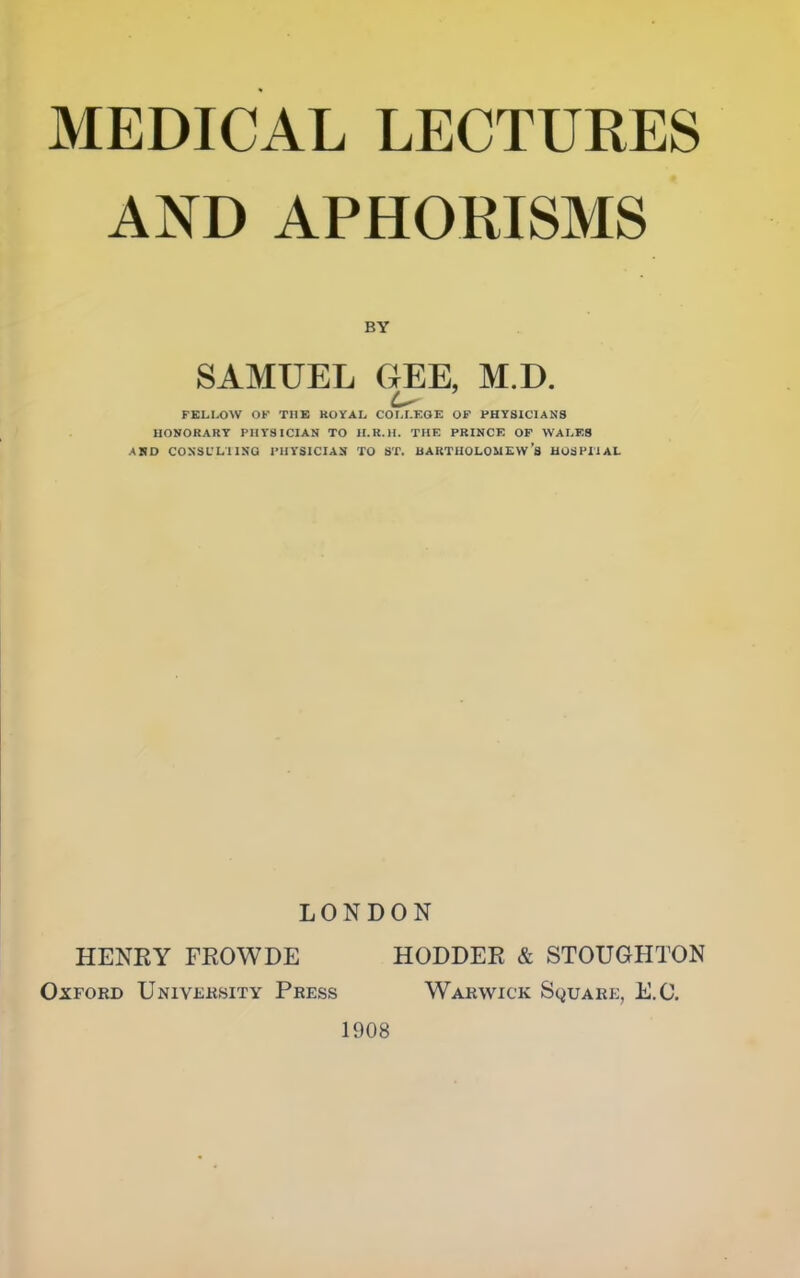 AND APHORISMS BY SAMUEL GEE, M.D. FKLI.OW OF THE ROYAL COLLEGE OP PHYSICIANS HONORARY PHYSICIAN TO ILR.H. THE PRINCE OF WALES AND CONSUL! ING I’HYSICIAN TO ST. BARTHOLOMEW’S HOSPIIAL LONDON HENEY FROWDE HODDER & STOUGHTON Oxford University Press Warwick Square, E.O. 1908