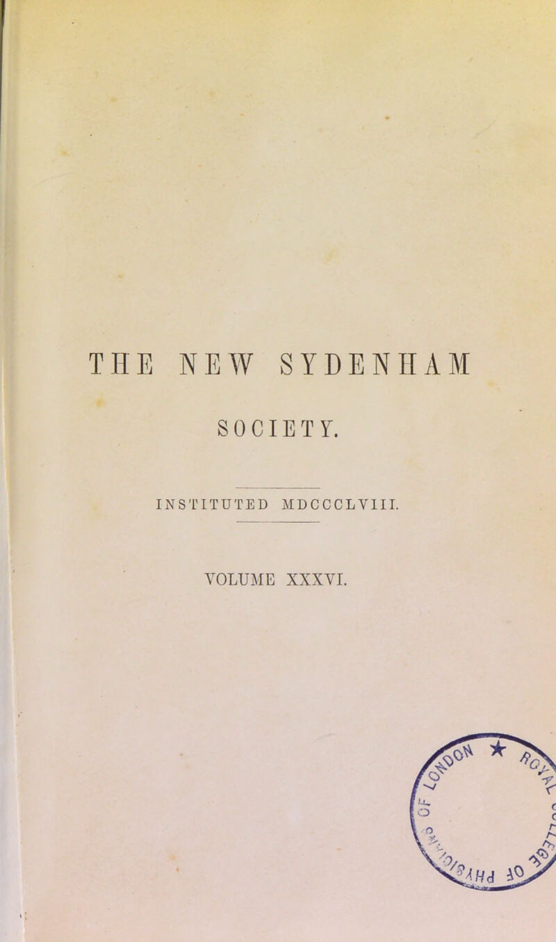 THE NEW SYDENHAM S 0 CIE T Y. INSTITUTED MDCCCLVIII. VOLUME XXXVI.