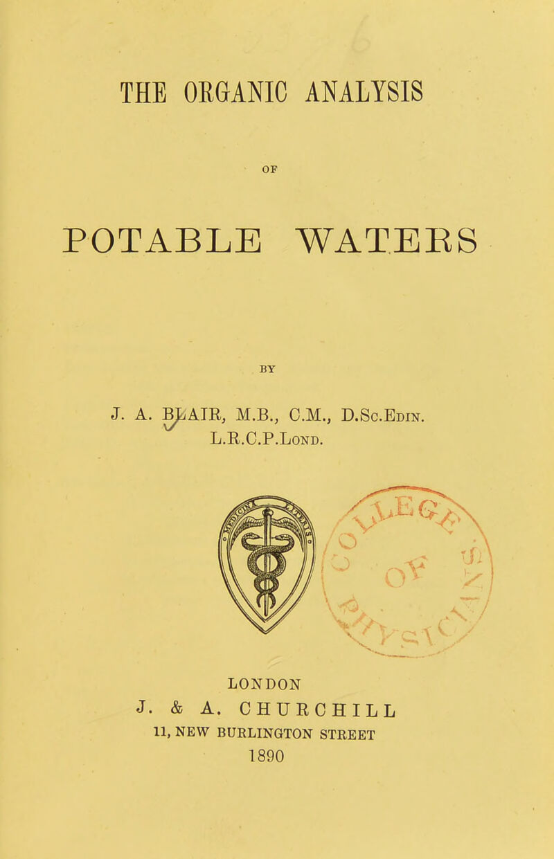THE ORGANIC ANALYSIS OF POTABLE WATEES J. A. M.B., C.M., D.Sc.Bdin. L.R.C.P.Lond. LONDON J. & A. CHURCHILL 11, NEW BURLINGTON STREET 1890