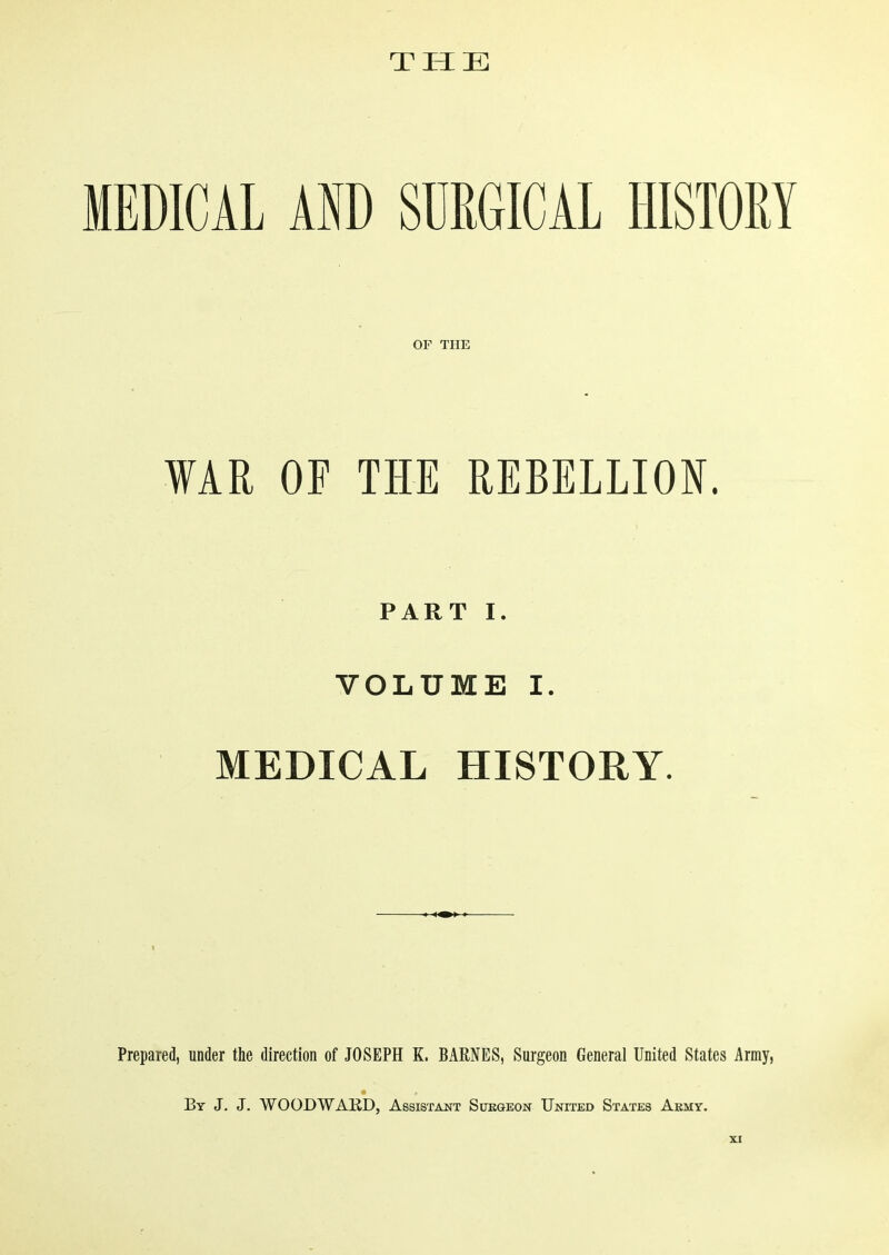 THE MEDICAL AND SURGICAL HISTORY OF THE WAR OF THE REBELLION. PART I. VOLUME I. MEDICAL HISTORY. Prepared, under the direction of JOSEPH K. BARNES, Surgeon General United States Army, By J. J. WOODWARD, Assistant Surgeon United States Army.