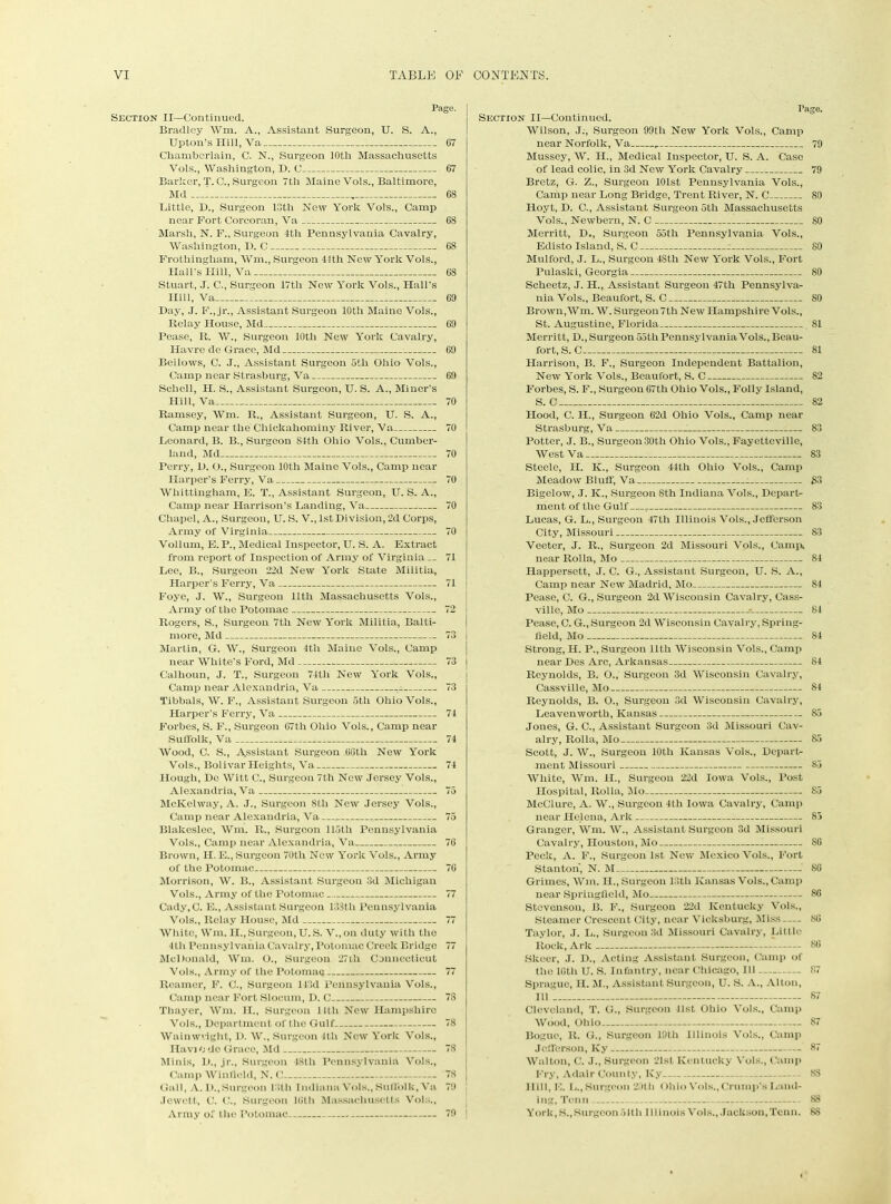 G7 67 68 68 68 68 69 69 69 69 70 70 Page. Section II—Continued. Bradley Wm. A., Assistant Surgeon, U. S. A., Upton’s Hill, Va Chamberlain, C. N., Surgeon 10th Massachusetts Vols., Washington, D. U Barker, T. C., Surgeon 7th Maine Vols., Baltimore, Md —I Little, I)., Surgeon 10th New York Vols., Camp near Fort Corcoran, Va Marsh, N. F., Surgeon 4th Pennsylvania Cavalry, Washington, D. C Frothingham, Wm., Surgeon 41th New York Vols., Flail's Hill, Va Stuart, .1. C., Surgeon 17tli New York Vols., Flail’s Hill, Va Day, J. F.,jr., Assistant Surgeon 10th Maine Vols., Relay House, Md Pease, It. W., Surgeon 10th New York Cavalry, Havre do Grace, Md Bellows, C. .1., Assistant Surgeon 5th Ohio Vols., Camp near Strasburg, Va Schell, FI. S., Assistant Surgeon, U. S. A., Miner’s Hill, Va Ramsey, Wm. R., Assistant Surgeon, U. S. A., Camp near the Chickahominy River, Va Leonard, B. B., Surgeon 84th Ohio Vols., Cumber- land, Md 70 Perry, D. O., Surgeon 10th Maine Vols., Camp near Flarper’s Ferry, Va 70 Whittingham, E. T., Assistant Surgeon, U. S. A., Camp near Harrison’s Landing, Va 70 Chapel, A., Surgeon, U. S. V., 1st Division, 2d Corps, Army of Virginia 70 Vollum, E. P., Medical Inspector, U. S. A. Extract from report of Inspection of Army of Virginia — 71 Lee, B., Surgeon 22d New York State Militia, Harper’s Ferry, Va 71 Foye, J. W., Surgeon lltli Massachusetts Vols., Army of the Potomac 72 Rogers, S., Surgeon 7th New York Militia, Balti- more, Md 73 Martin, G. W., Surgeon 4th Maine Vols., Camp near White’s Ford, Md 73 Calhoun, J. T., Surgeon 74th New York Vols., Camp near Alexandria, Va . 73 Tibbals, W. F., Assistant Surgeon 5th Ohio Vols., Harper's Ferry, Va 74 Forbes, S. F., Surgeon 67th Ohio Vols., Camp near Suffolk, Va 74 Wood, C. S., Assistant Surgeon 66tlx New York Vols., Bolivar Heights, Va 74 Flough, Do Witt C., Surgeon 7th New Jersey Vols., Alexandria, Va 75 McKelway, A. J., Surgeon 8th New Jersey Vols., Camp near Alexandria, Va 75 Blakeslec, Wm. R., Surgeon 115th Pennsylvania Vols., Camp near Alexandria, Va 76 Brown, II. E., Surgeon 70th New York Vols., Army of the Potomac 76 Morrison, W. B., Assistant Surgeon 3d Michigan Vols., Army of the Potomac 77 Cady,G. E., Assistant Surgeon 133th Pennsylvania Vols., Relay House, Md 77 White, Wm. II., Surgeon, U. S. V.,on duty with the 4 th Pennsylvania Cavalry, Potomac Creek Bridge 77 McDonald, Wm. O., Surgeon 27th Connecticut Vols., Army of the Potomac 77 Reamer, F. C., Surgeon 143d Pennsylvania Vols., Camp near Fort Slocum, D. C Thayer, Wm. II., Surgeon 14th New Hampshire Vols., Department of the Gulf Wainwvight, D. W., Surgeon 4th New York Vols., Havj o do Grace, Md Minis, D., jr.. Surgeon 48th Pennsylvania Vols., (lamp Winfield, N. <! 78 Gall, A. D.,Surgeon 13th Indiana Vols., Suffolk, Va 79 Jewett, C. C., Surgeon 16th Massachusetts Vols., Army of the Potomac 79 | 78 78 Page. Section II—Continued. Wilson, J.-, Surgeon 99th New York Vols., Camp near Norfolk, Va 79 Mussey, W. FI., Medical Inspector, U. S. A. Case of lead colic, in 3d New York Cavalry 79 Bretz, G. Z., Surgeon 101st Pennsylvania Vols., Camp near Long Bridge, Trent River, N. C 80 Hoyt, D. C., Assistant Surgeon 5tli Massachusetts Vols., Newbern, N. C SO Merritt, D., Surgeon 55th Pennsylvania Vols., Edlsto Island, S. C 80 Mulford, J. L., Surgeon 48th New York Vols., Fort Pulaski, Georgia 80 Scheetz, J. H., Assistant Surgeon 47th Pennsylva- nia Vols., Beaufort, S. C 80 Brown, Wm. W. Surgeon 7th New Hampshire Vols., St. Augustine, Florida . 81 Merritt, D., Surgeon 55th Pennsylvania Vols., Beau- fort, S.C 81 Harrison, B. F., Surgeon Independent Battalion, New York Vols., Beaufort, S. C 82 Forbes, S. F., Surgeon 67th Ohio Vols., Folly Island, S.C 82 Hood, C. H., Surgeon 62d Ohio Vols., Camp near Strasburg, Va 83 Potter, J. B., Surgeon 30th Ohio Vols., Fayetteville, West Va 83 Stcclc, H. K., Surgeon 44th Ohio Vols., Camp Meadow Bluff, Va 83 Bigelow, J. K., Surgeon 8th Indiana Vols., Depart- ment of the Gulf - 83 Lucas, G. L., Surgeon 47th Illinois Vols., Jefferson City, Missouri 83 Veeter, J. R., Surgeon 2d Missouri Vols., Camp, near Rolla, Mo 84 Happersett, J. C. G., Assistant Surgeon, U. S. A., Camp near New Madrid, Mo 84 Pease, C. G., Surgeon 2d Wisconsin Cavalry, Cass- ville, Mo * 84 Pease, C. G., Surgeon 2d Wisconsin Cavalry, Spring- field, Mo 84 Strong, H. P., Surgeon 11th Wisconsin Vols., Camp near Des Arc, Arkansas 84 Reynolds, B. O., Surgeon 3d Wisconsin Cavalry, Cassville, Mo 84 Reynolds, B. O., Surgeon 3d Wisconsin Cavalry, Leavenworth, Kansas 85 Jones, G. C., Assistant Surgeon 3d Missouri Cav- alry, Rolla, Mo 85 Scott, J. W., Surgeon 10th Kansas Vols., Depart- ment Missouri 85 White, Wm. FI., Surgeon 22d Iowa Vols., Post Flospital, Rolla, Mo 85 McClure, A. W., Surgeon 4th Iowa Cavalry, Camp near Helena, Ark 85 Granger, Wm. W., Assistant Surgeon 3d Missouri Cavalry, Houston, Mo 86 Peck, A. F., Surgeon 1st New Mexico Vols., Fort Stanton, N. M 86 Grimes, Win. II., Surgeon 13th Kansas Vols., Camp near Springfield, Mo 86 Stevenson, B. F., Surgeon 22d Kentucky Vols., Steamer Crescent City, near Vicksburg, Miss 86 Taylor, J. L., Surgeon 3d Missouri Cavalry, Little Rock, Ark 86 Skcer, J. D., Acting Assistant Surgeon, Camp of the 10th U. S. Infantry, near Chicago, 111 87 Sprague, FI. M., Assistant Surgeon, U. S. A., Alton, 111 87 Cleveland, T. G., Surgeon 41st Ohio Vols., Camp Wood, Ohio 87 Bogue, R. G., Surgeon 19th Illinois Vols., Camp Jefferson, Ky 87 Walton, C. J., Surgeon 21st Kentucky Vols., Camp Fry, Adair County, Ky 8S Hill, 10. L., Surgeon 29th Ohio Vols.,Crump's Land- ing, Ten n 88 York, S., Surgeon51th Illinois Vols., Jackson,Tenn. 88