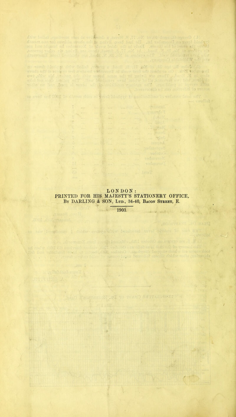 LONDON: PRINTED FOR HIS MAJESTY’S STATIONERY OFFICE, By DARLING & SON, Ltd., 34-40, Bacon Street, E. 1903.