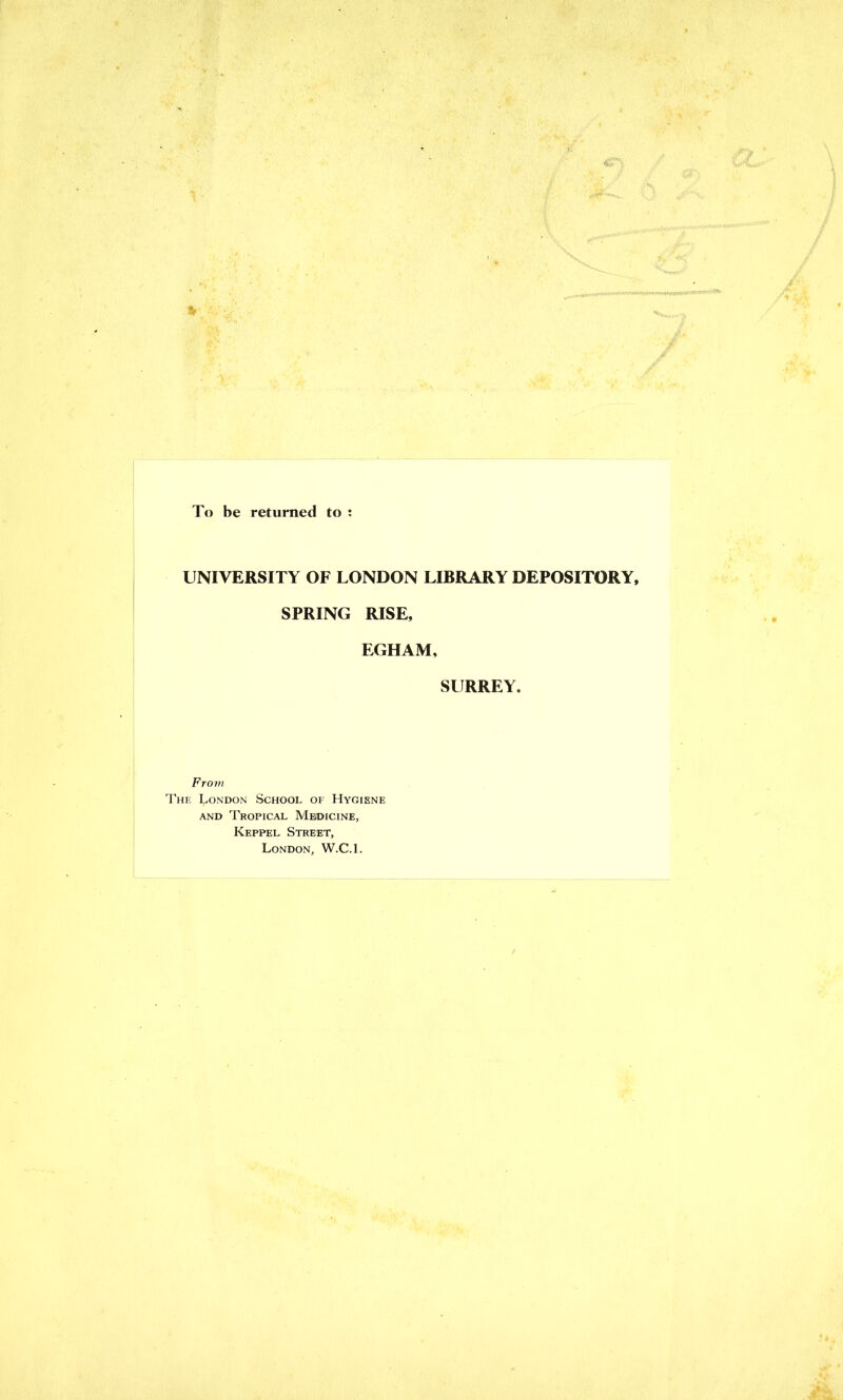 To be returned to : UNIVERSITY OF LONDON LIBRARY DEPOSITORY, SPRING RISE, EGHAM, SURREY. From The London School of Hygiene and Tropical Meidicine, Keppel Street, London, W.C.l.