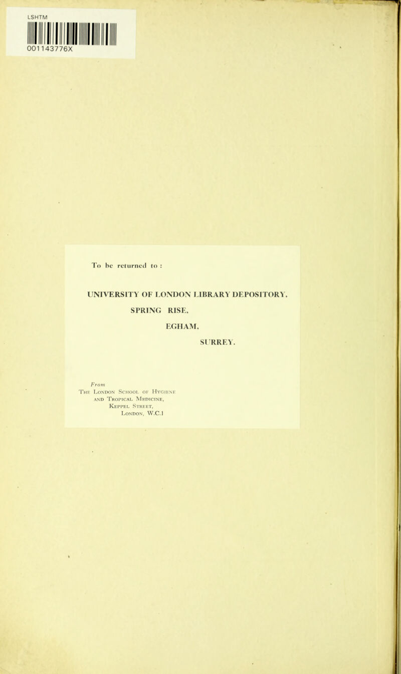 LSHTM 001143776X To he returned to : UNIVERSITY OF LONDON LIBRARY DEPOSITORY, SPRING RISE, EGHAM, SURREY. From The London School of Hygiene and Tropical Meidicine, Keppel Street, London, W.C.l