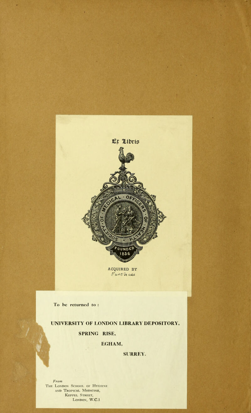 lEy Xibris ACQUIRED BY l J7 u^c/lt cum To he returned to : UNIVERSITY OF LONDON LIBRARY DEPOSITORY, SPRING RISE, EGHAM, SURREY. From The London School of Hygiene and Tropical Medicine, Keppel Street, London, W.C.l