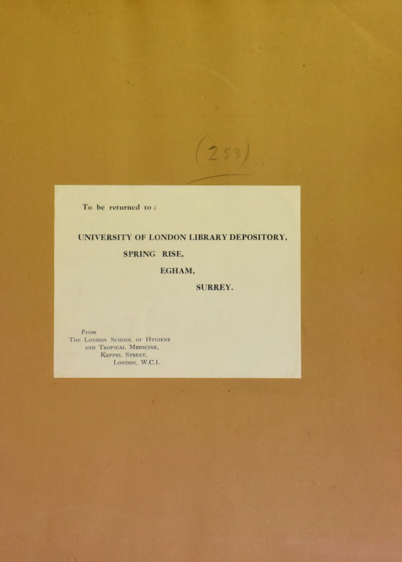 Po be returned to : I NIVERSITY OF LONDON LIBRARY DEPOSITORY, SPRING RISE, EGHAM, SURREY. From 'rni: I.ONDON ScMooi, oi Hygiene AND TkOPICAL MeDICINE, Keppel Street, I.ondon, W.C.l.
