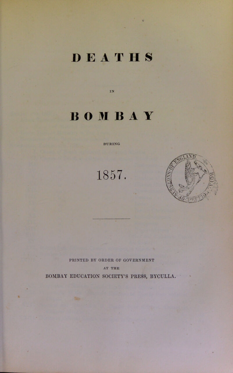 DEATHS « O M B A Y DURING PRINTED BY ORDER OF GOVERNMENT AT THE BOMBAY EDUCATION SOCIETY’S PRESS, BYCULLA.