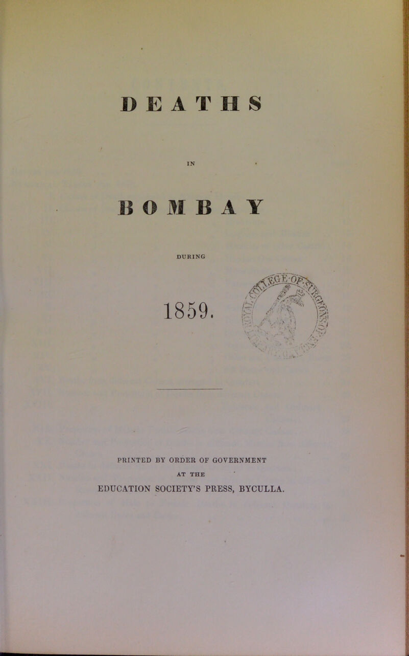 DEATHS IN B O M B A Y DURING 1859. PRINTED BY ORDER OF GOVERNMENT AT THE EDUCATION SOCIETY’S PRESS, BYCULLA.