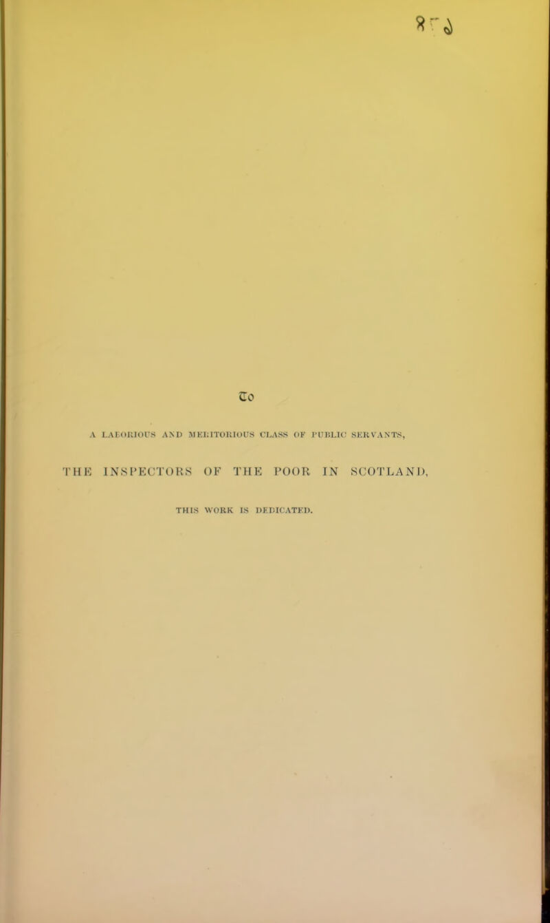 5i Go A LAIOlilOrS AND MKIUTOKlOUS CLASS OF I’UIiLIC SERVANTS, Hl<: INSPECTORS OF THE POOR IN SCOTLAND, THIS WORK IS DEDICATFD.