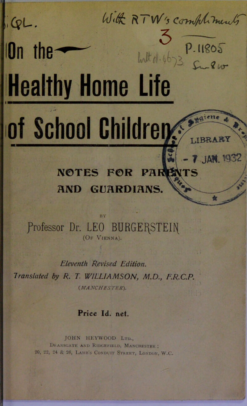 cpu. On the 5 — I fi L ^ ur Healthy Home Life of School Childre NOTES FOR PR RND GUAROmiVS. professor Dr. LEO BURGEI^STEIH (Ok V'ienna). Eleventh Revised Edition. Translated by R. T. WILLIAMSON, M.D., F.R.C.P. IfiTANCHESTKK). Price Id. net. JOHN HKYWOOD Ltu., DkANSGATK and RlWiEKlELD, Manchestek ; 20, 22, 24 & 20, Lamb’s Condiit Stkeet, London, W.C. .A*