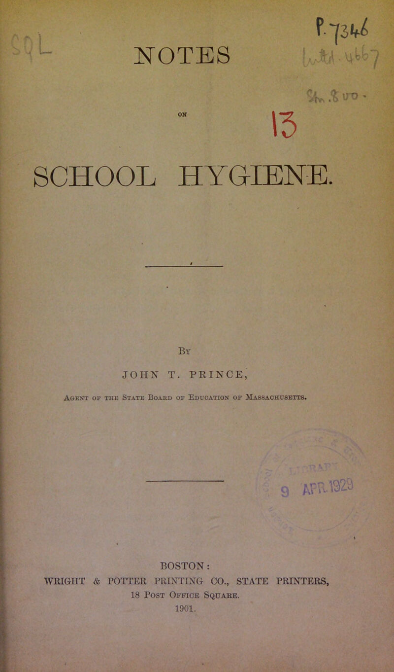 l^^OTES l-- I. 15 SCHOOL HYGIENE. By JOHN T. PRINCE, Agext op the State Board of Education of Massachusetts. AFU.192.S BOSTON: WRIGHT & POTTER PRINTING CO., STATE PRINTERS, 18 Post Office Square. 1901.