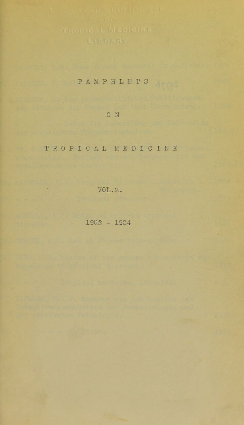 PAMPHLETS 0 N TROPICAL MEDICI V0L.2. 1902 - 19^4