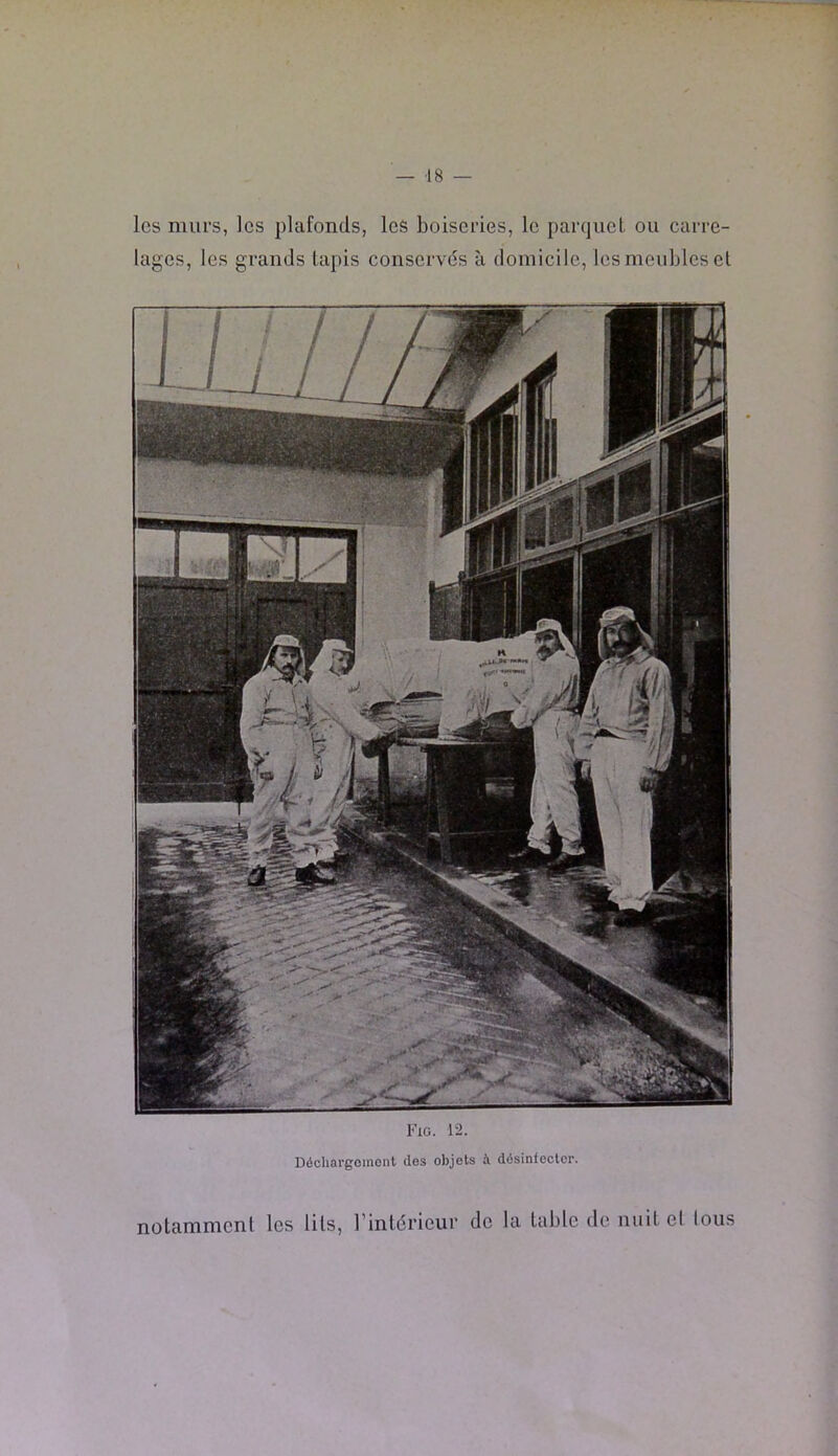 les murs, les plafonds, les boiseries, le parquet ou carre- lages, les grands tapis conscrvds à domicile, les meubles et m Ml y'] ne y' Fig. 12. Déchargomonl des objets à désinfecter. l’inldrieur de la table de nuit el tous notamment les lits.