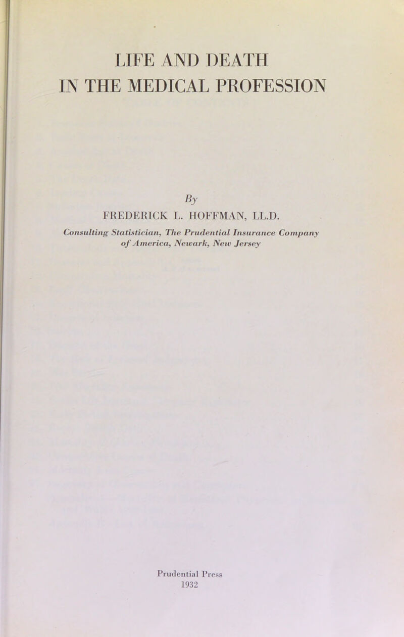 IN THE MEDICAL PROFESSION By FREDERICK L. HOFFMAN, LL.D. Consulting Statislician, The Prudential Insurance Company of America, Newark, New Jersey Prudential Press 1932