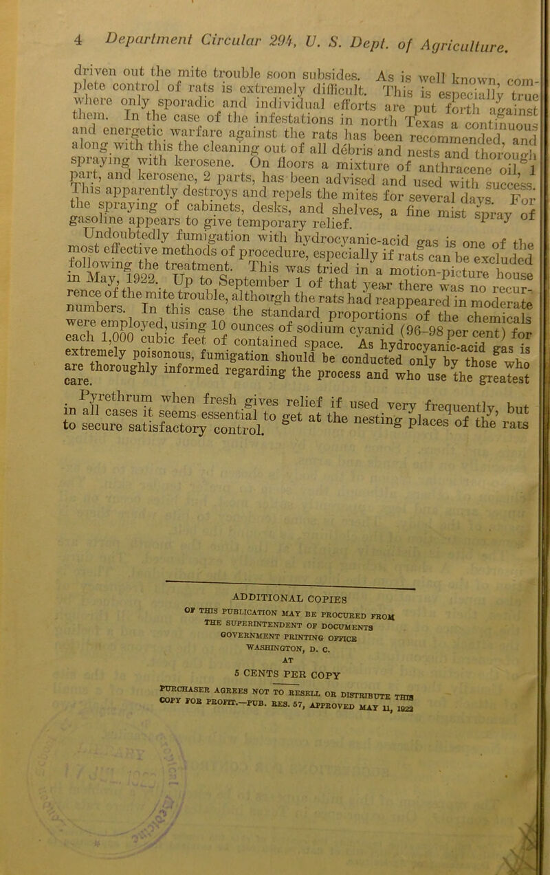 driven out the mite trouble soon subsides. As is well known r*nm P e^ control of rats is extremely difficult. This is especiahy true where only sporadic and individual efforts are put forth Gainst tluun. In the case of the infestations in north TexasTlLt ami energetic, warfare against tl.e rats has been recommended and along with this the cleaning out of all debris and nests and ftoroun spiaying with kerosene. On floors a mixture of anthracene oil^l part, and kerosene, 2 parts, has been advised and used with success dins apparently destroys and repels the mites for several days For the spraying of cabinets, desks, and shelves, a fine mist spray of gasoline appears to give temjiorary relief. ^ ^ Undoubtedly fumigation with hydrocyanic-acid uas is one of the most effective methods of procedure, especially if rats can be excluded in MWmfooh,e trTex“- This tried in a motTon-hcturfhote m May, 1922. Up to September 1 of that year there was no recur- rence of the mite trouble, although the rats had reappeared in moderate numbers In this case the standard proportions of the chemicals Tach rootSbicTef of °f1S°dium « ^ P«cent for eacn i,uuu cubic feet of contained space. As hydrocyanic-arid o-nc extremdy poisonous, fumigation should be conducted only by ^those who am thoroughly informed regarding the process and who urn the gmaTes? ■ r',rctllI'n; when fresh gives relief if used very frequently hut 'to S6t “ ^ P^o^’rt4 ADDITIONAL COPIES or THIS PUBLICATION MAY BE PROCURED FROM the superintendent of documents government printing office WASHINGTON, D. C. AT 5 CENTS PER COPY AGREES not to resell or distribute Tina COPY FOR PROFIT-PUB. RES. 67, APPROVED MAY U,