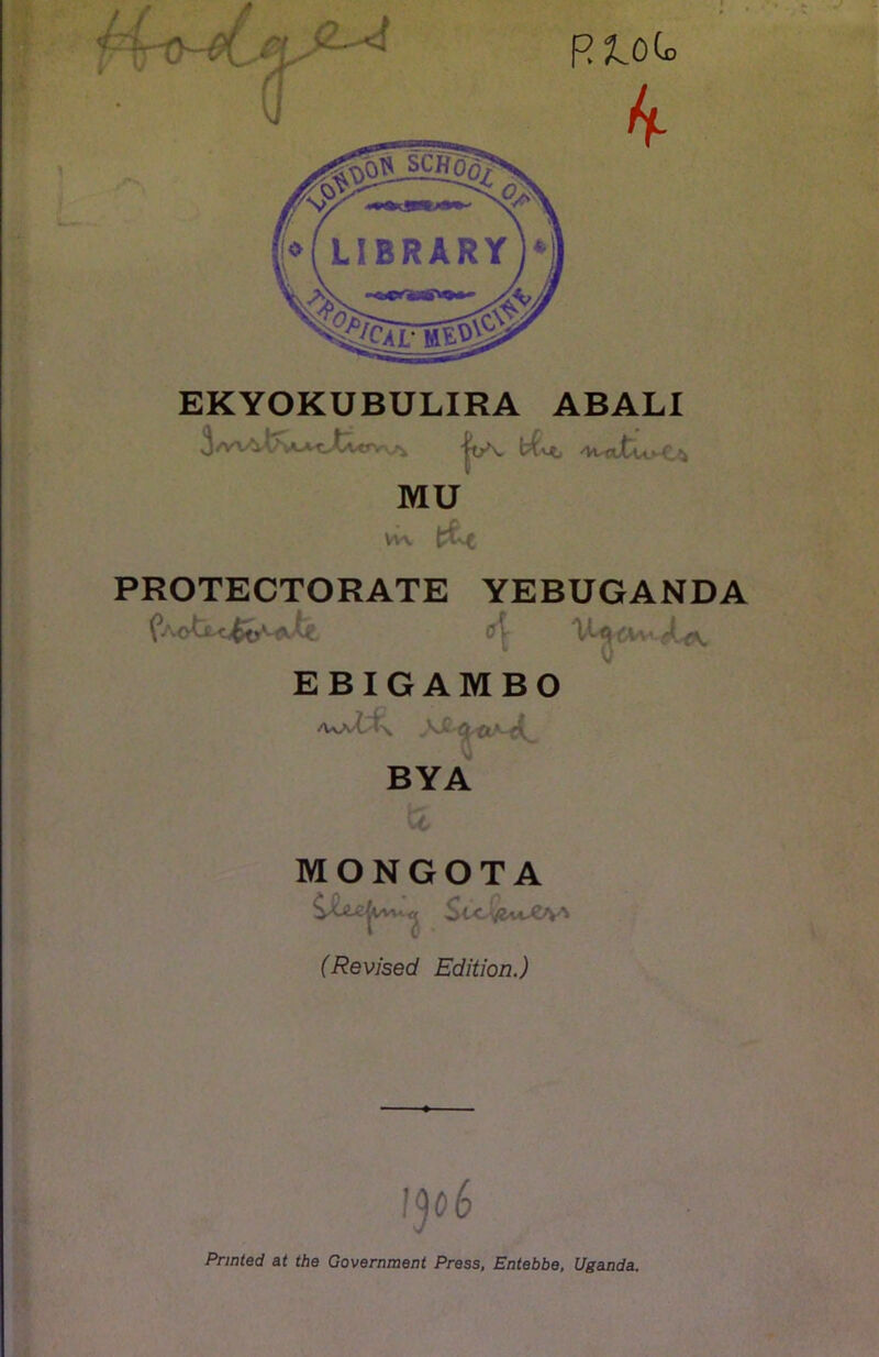 EKYOKUBULIRA ABALI O iViA l'v ft/v bfvc MU Vv\ PROTECTORATE (it YEBUGANDA 0\ v^<^6Vv. 0 EBIGAMBO 'UA't ^ Q BYA MONGOTA St C^vc-CV' (Revised Edition.) 1506 Printed at the Government Press, Entebbe, Uganda.