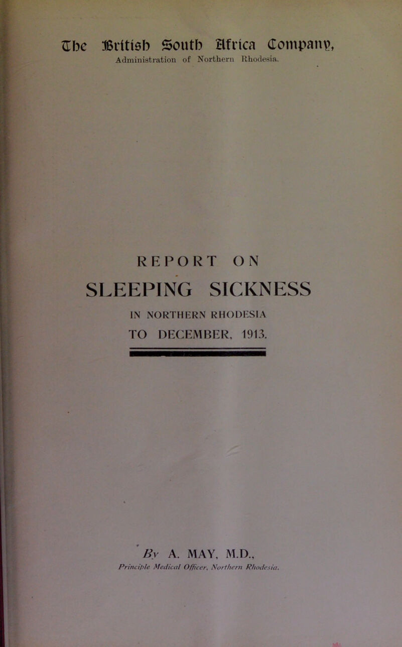 Z\K Britieb South Bfrica (Tompan\i, Administration of Northern Rhodesia. R E O R T () N slep:ping sickness IN NORTHF.RN RHODKSIA TO i:>h:(:kmbrr, 1913. By A. MAY, M.D., Principle Metlical Officer^ Sorthern Rhodesia*