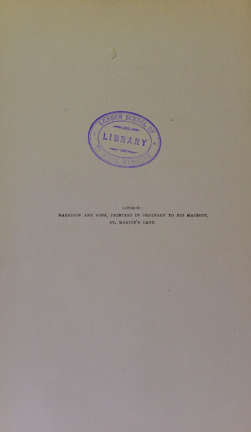 LONDON: HAERISON AND SONS, PKINXEE8 IN ORDINARY TO HIS MAJESTY, ST. martin’s lane.