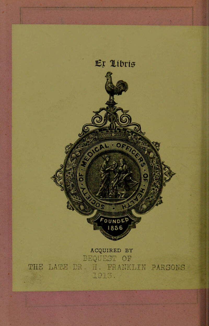 J£y Xlbri^ ACQUIRED BY BEQUEST OF THE LAT-E DH. H. PfiAIIKLIN PARSONS 1915.