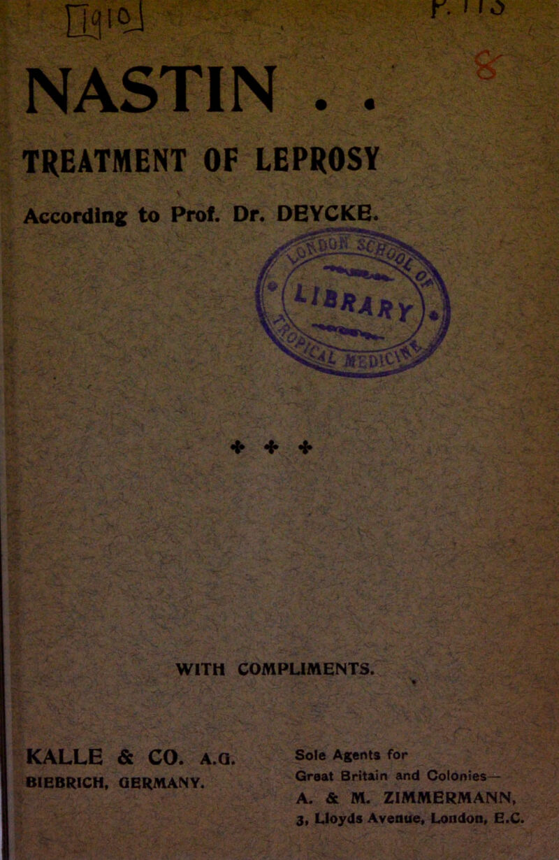 NASTIN . . TREATMENT OF LEPROSY According to Prof. Dr. DEYCKB. + + + WITH COMPLIMENTS. Sole Agents for Great Britain and Colonies — A. & M. ZIMMERMANN, 3, Lloyds Avenue. London, E.C. KALLE & CO. A.o. BIEBRICH, GERMANY.