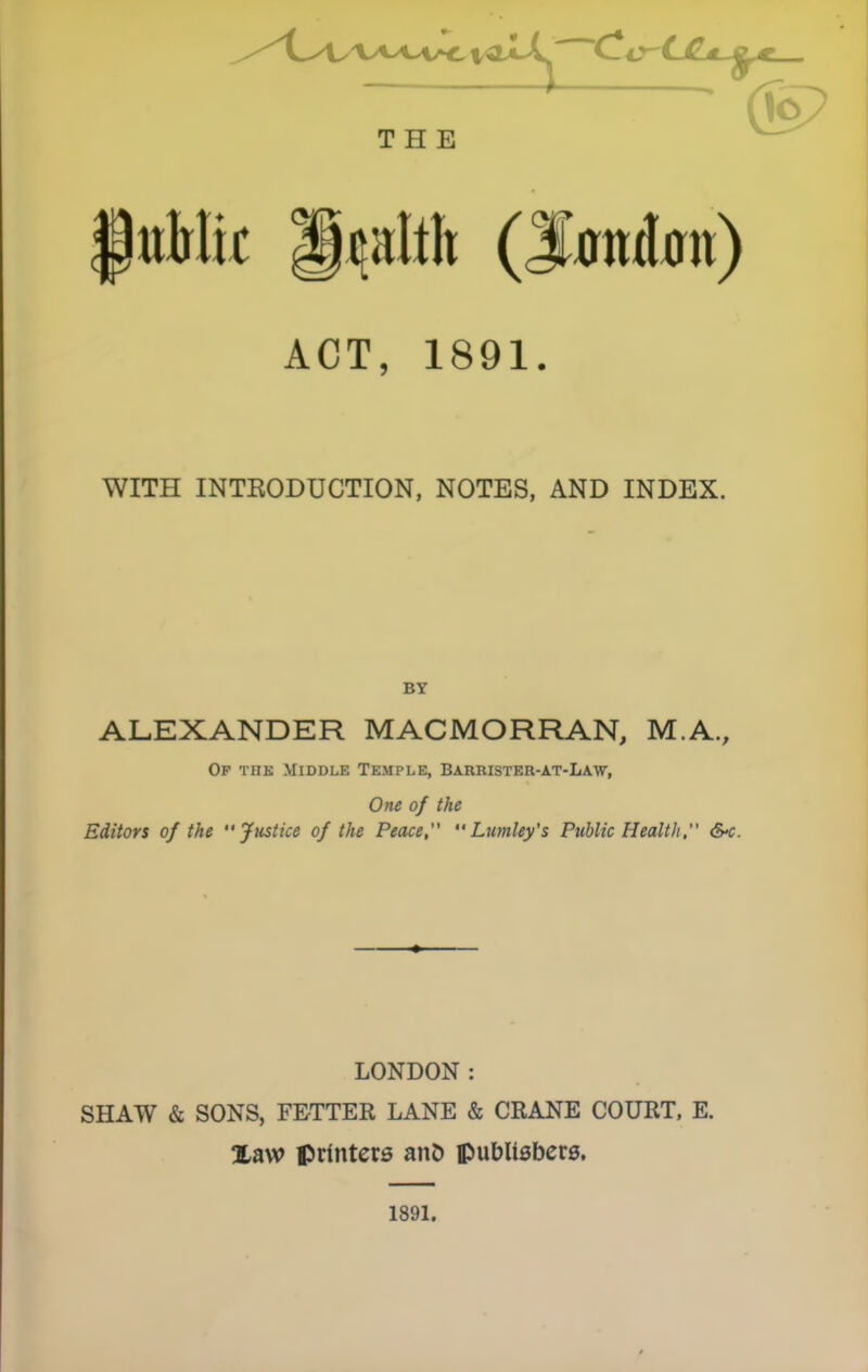 Pulrlic (S^ndim) ACT, 1891. WITH INTBODUCTION, NOTES, AND INDEX. BY ALEXANDER MACMORRAN, M.A., Op the Middle Temple, Barrister-at-Law, One of the Editors of the Justice of the Peace,  Lumley’s Public Health, &c. LONDON: SHAW & SONS, FETTER LANE & CRANE COURT. E. Xaw printers au2) publishers. 1891.