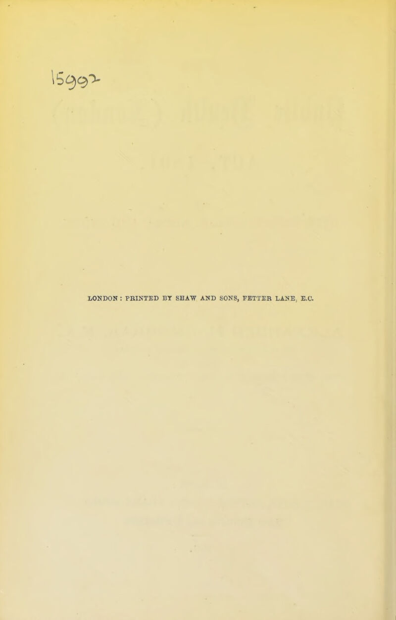 1509”^ LONDON : PRINTED BT SHAW AND SONS, FETTER LANE, E.C.