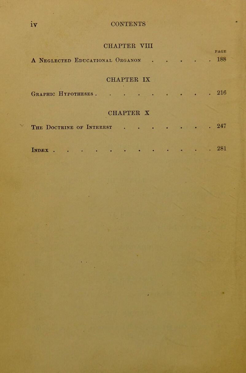 CHAPTER VIII PAGE A Neglected Educational Organon 188 CHAPTER IX Graphic Hypotheses 216 CHAPTER X The Doctrine op Interest 247 Index . . 281