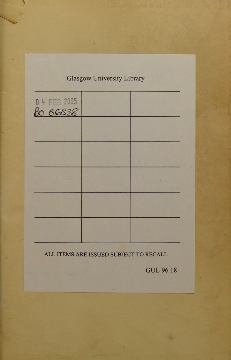 Glasgow University Library 0 4 FED 2005 ßo ' ' • • ALL ITEMS ARE ISSUED SUBJECT TO RECALL GUL 96.18