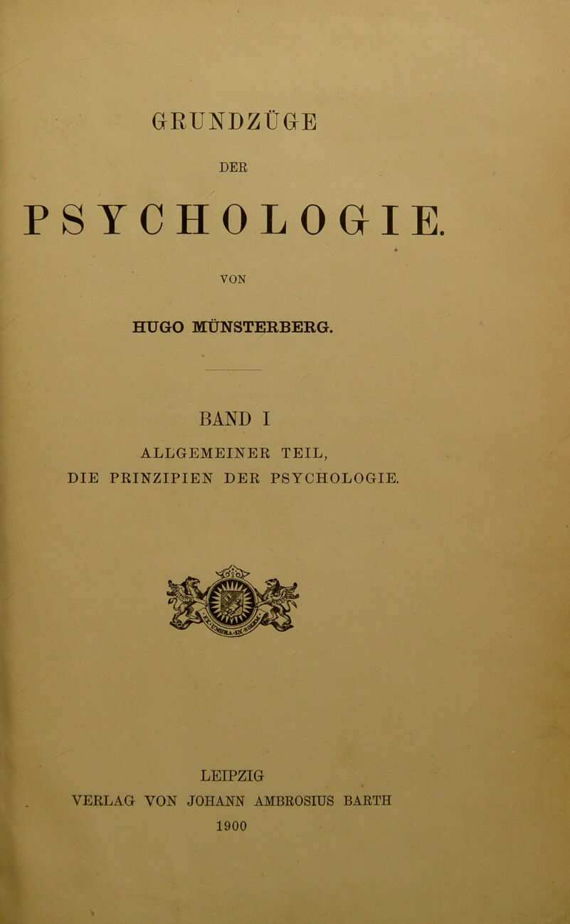 aRUNDZÜGE DER PSYCHOLOGIE VON HUGO MÜNSTERBERG. BAND I ALLGEMEINER TEIL, DIE PRINZIPIEN DER PSYCHOLOGIE. LEIPZIG VERLAG VON JOHANN AMBROSIUS BARTH 1900