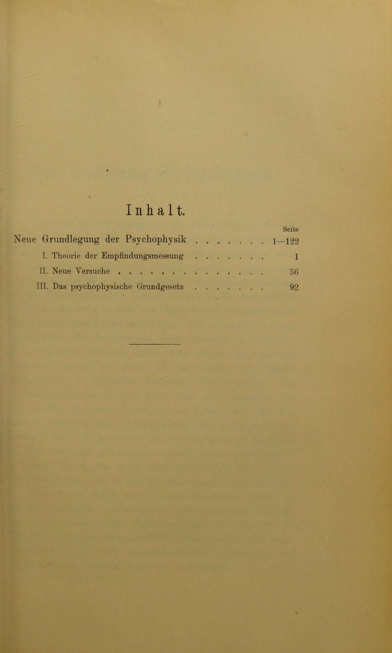 Inhalt. Seite Neue Grundlegung der Psychophysik 1 122 I. Theorie der Empfindungsmessung 1 II. Neue Versuche .56 III. Das psychophysische Grundgesetz 92 K