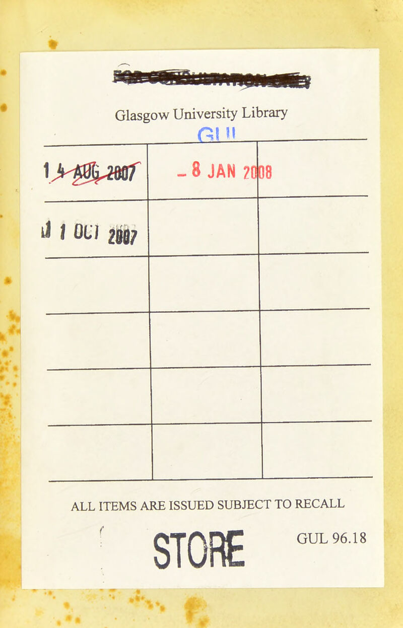 Glasgow University Library ai M - 8 JAN 20 08 J / OCJ 2|j|)7 ALL ITEMS ARE ISSUED SUBJECT TO RECALL STORE GUL 96.18