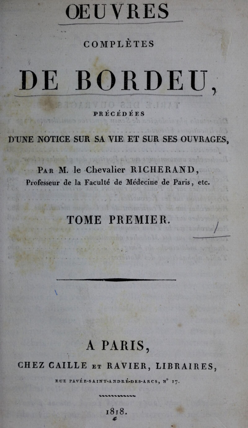 COMPLÈTES DE BO^DF^U, PRÉCÉDÉES D’UNE NOTICE SUR SA VIE ET SUR SES OUVRAGES, Par M. le Chevalier RICHERAND, Professeur de la Faculté de Médecine de Paris, etc. TOME PREMIER. \ A PARIS, CHEZ CAILLE et RAVIER, LIBRAIRES,