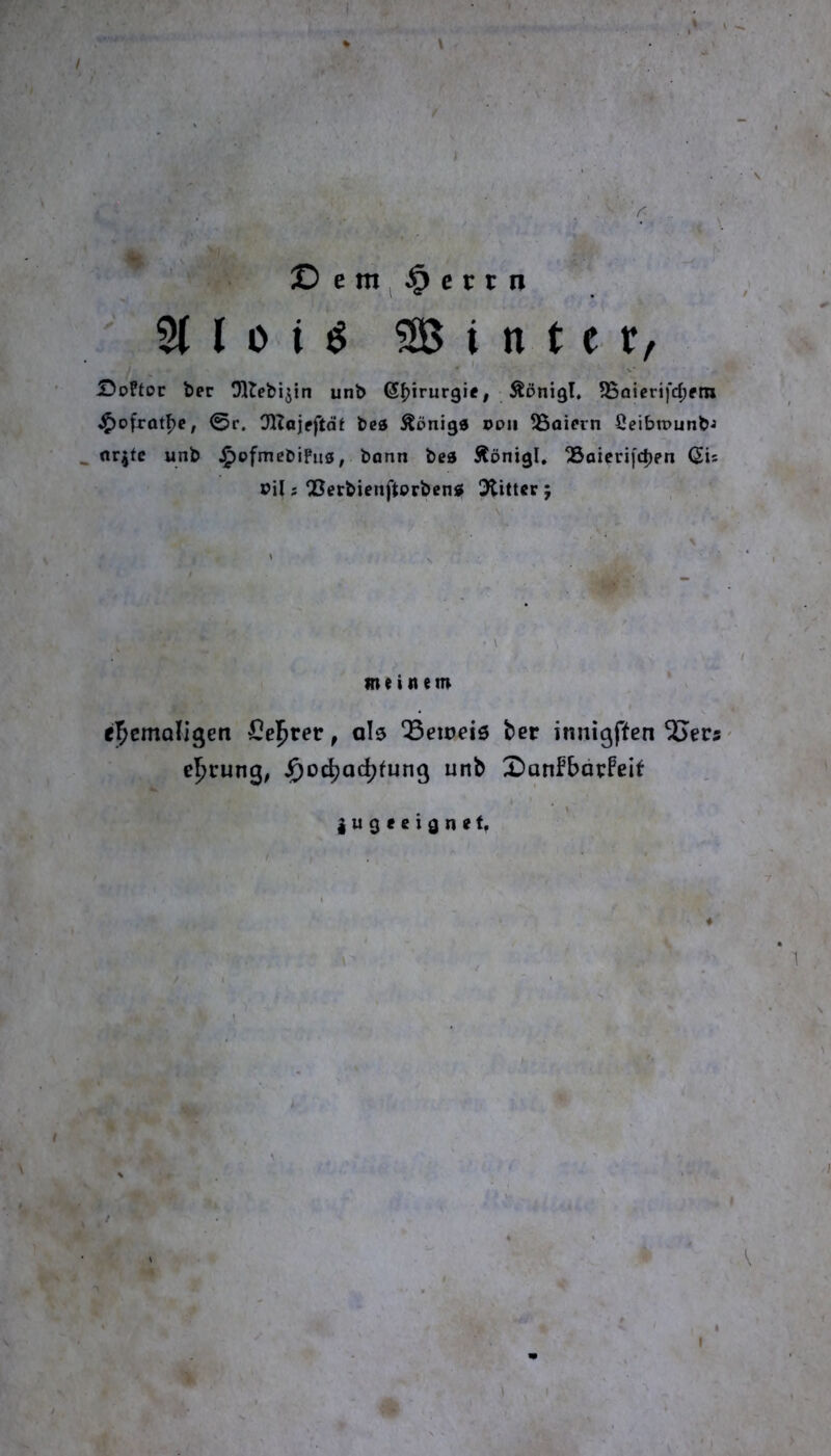 / * \ ©em^^crtn ^oFtoc ber Ollebijin unb (ä^irurgie, Äönigl, ?8öierifd;ftn J^ofrot^C; 0r. C>Hajpftd^ bcö Äöniga »oii Maiern CeibtPunbJ ^ nrjfc unb .^pfmebifn©, bann bea Äönigl. ^oicri[d)?n (5is eil; Q^erbienfterbena Flitter ; • \ meinem r^cmoligen Siegtet, ab ^eioeiö ber innißften ^ers' el^rung^ ^oc^ac^funß unb X)anfbäpfeit lugeeignef, * 1 V I