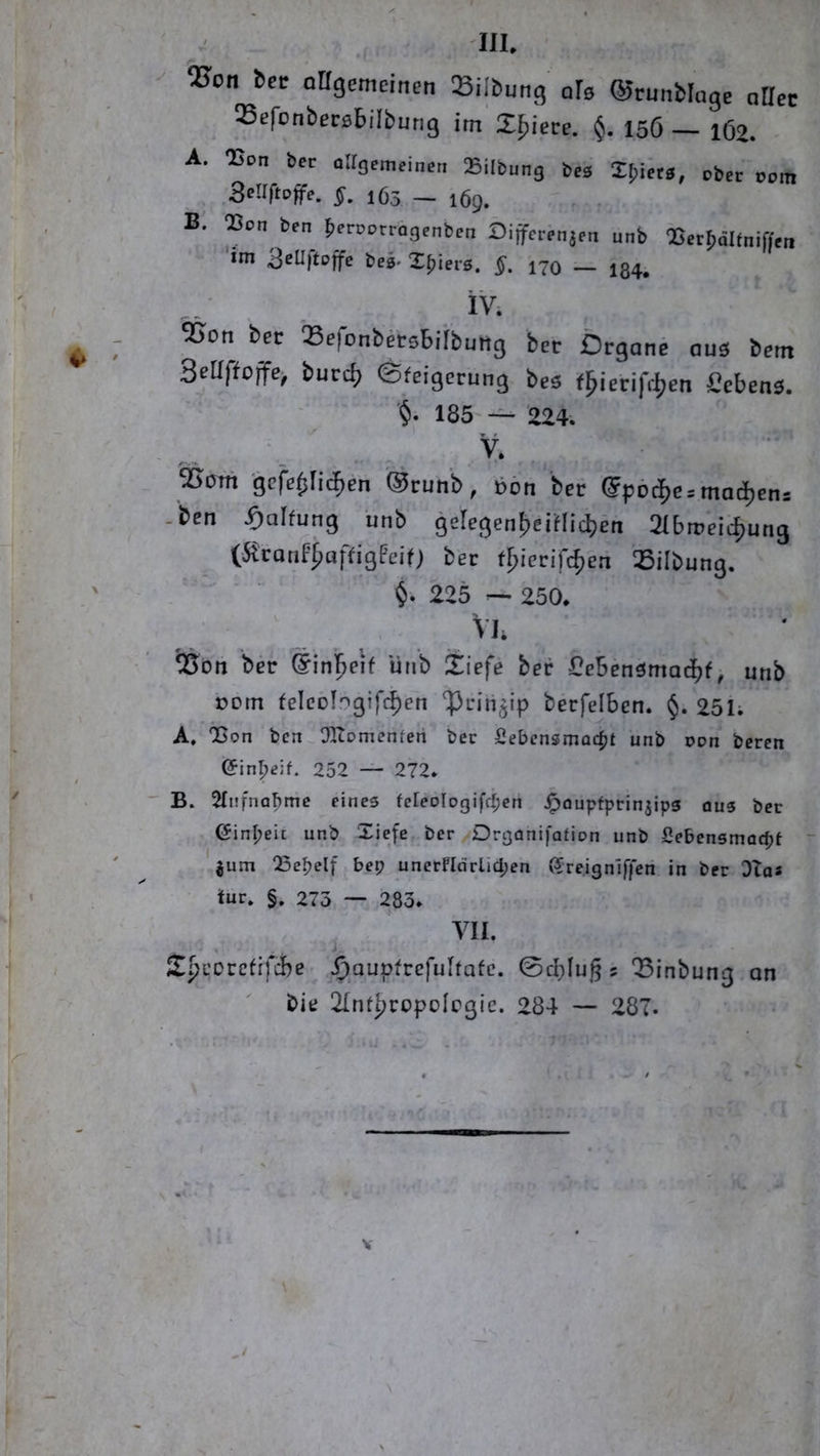 . 'III. ^on bet Qllgcmcinen IBilbung ofe ©tunblage nrict Sefonbecsbilbung im 2^iece. 156 — 1Ö2. A. Uon bcr oltgemeinen Silbung beä ober 00m . §, 165 — 169. B. JBon ben lieroptrogenben Öifferenaen unb ÖJetböKniffen im fceg-X^ierö. §. 170 — 134; iv. ^on bet Sefonbetsbiibung bet Organe ous bem SeQffoffe, bucd) ©feigccung beä (^ietifrljen ficbenä. 185 — 224. ®otn gcfe^Iidien '®cunb, bon bet ©pbclje» madjenp -ben Haltung unb geIegen|>eitlicbSn abmeidtung (Sranf^offigfeif) bet t^ierifcficn iBilbung. 225 — 250. Vk 05on bet Sini^eif unb itiefe bet Cebenämadtf, unb ccm felcclrigifi^en ‘Pcirtäip becfelbcn. 25i; A. “Bon bcn Olcomenferi bcr 2ebcnsmoc|>t unb oon beren ^inpeif. 252 — 272* B. 2fnfna^me pines fcIeoIogifrf;pn Jpoupfprinjipg ous bec einl;eit unb Xic[e ber Drgonlfafion unb Sebensmac^it - jum QSpbelf bep unerfldrlidjen ßreigniffcri in ber DTos tur, §. 273 283* Yll. j. £pcoccfrfcbe' ^aupfrefuUafc. 0d)lug 5 'Blnbung an bit; 2Inti)copoIp3ic. 284 — 287*